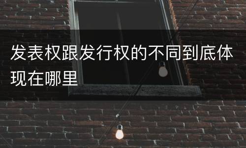 发表权跟发行权的不同到底体现在哪里