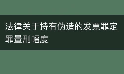 法律关于持有伪造的发票罪定罪量刑幅度