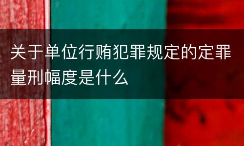 关于单位行贿犯罪规定的定罪量刑幅度是什么