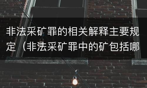非法采矿罪的相关解释主要规定（非法采矿罪中的矿包括哪些）