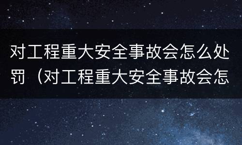 对工程重大安全事故会怎么处罚（对工程重大安全事故会怎么处罚呢）