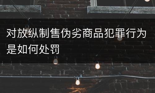 对放纵制售伪劣商品犯罪行为是如何处罚