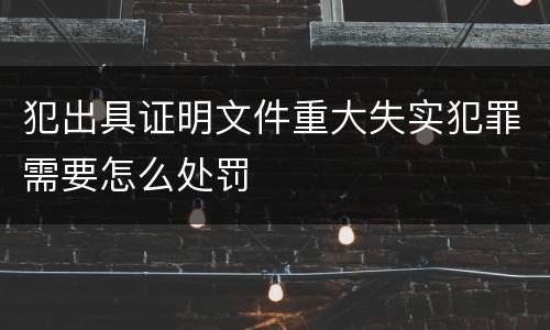 犯出具证明文件重大失实犯罪需要怎么处罚