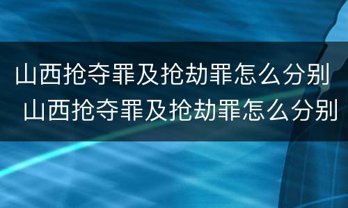 山西抢夺罪及抢劫罪怎么分别 山西抢夺罪及抢劫罪怎么分别判刑