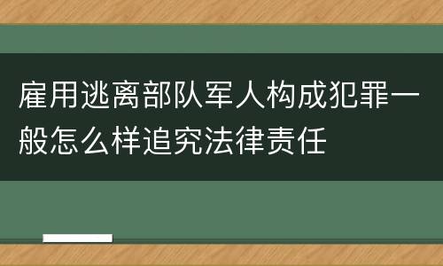 雇用逃离部队军人构成犯罪一般怎么样追究法律责任