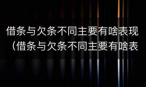 借条与欠条不同主要有啥表现（借条与欠条不同主要有啥表现和影响）