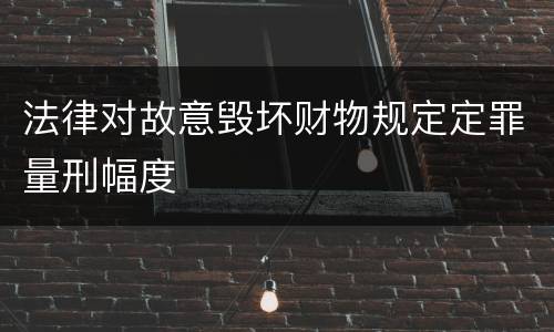 法律对故意毁坏财物规定定罪量刑幅度