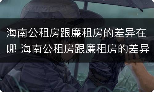 海南公租房跟廉租房的差异在哪 海南公租房跟廉租房的差异在哪里
