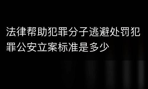法律帮助犯罪分子逃避处罚犯罪公安立案标准是多少