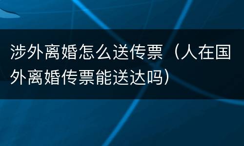 涉外离婚怎么送传票（人在国外离婚传票能送达吗）