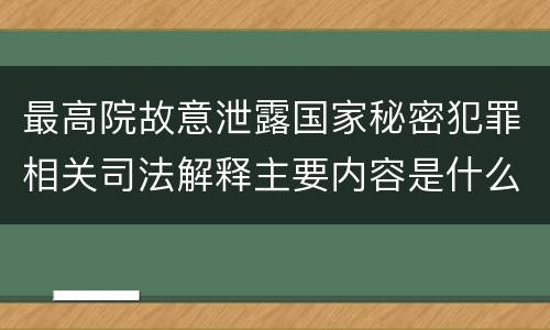最高院故意泄露国家秘密犯罪相关司法解释主要内容是什么