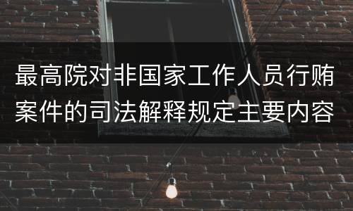 最高院对非国家工作人员行贿案件的司法解释规定主要内容有哪些