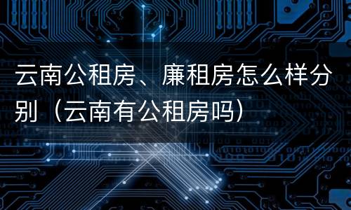 云南公租房、廉租房怎么样分别（云南有公租房吗）
