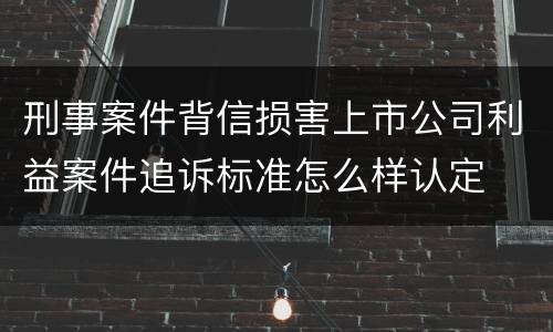 刑事案件背信损害上市公司利益案件追诉标准怎么样认定