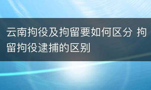云南拘役及拘留要如何区分 拘留拘役逮捕的区别