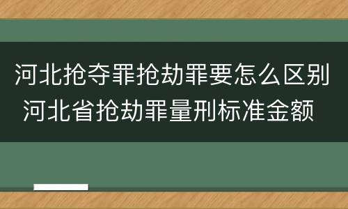 河北抢夺罪抢劫罪要怎么区别 河北省抢劫罪量刑标准金额
