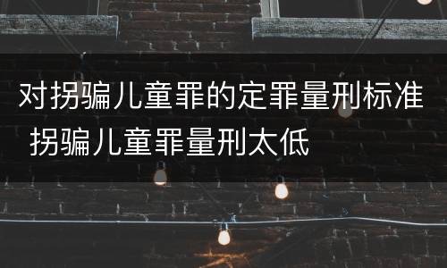 对拐骗儿童罪的定罪量刑标准 拐骗儿童罪量刑太低