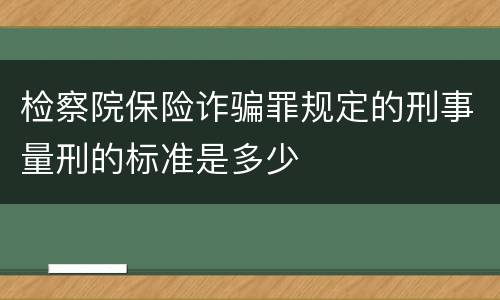 检察院保险诈骗罪规定的刑事量刑的标准是多少