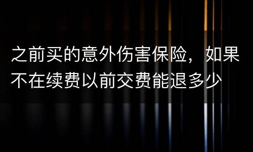 之前买的意外伤害保险，如果不在续费以前交费能退多少