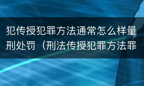 犯传授犯罪方法通常怎么样量刑处罚（刑法传授犯罪方法罪）