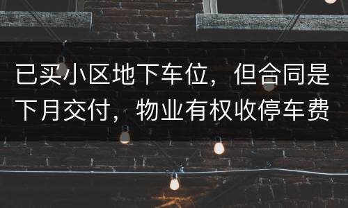 已买小区地下车位，但合同是下月交付，物业有权收停车费吗