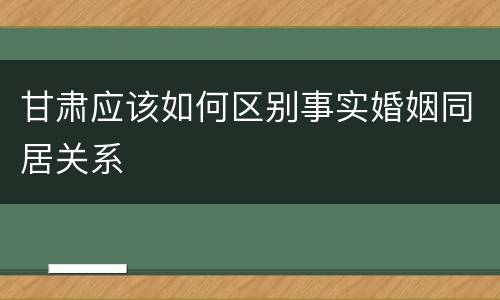 甘肃应该如何区别事实婚姻同居关系