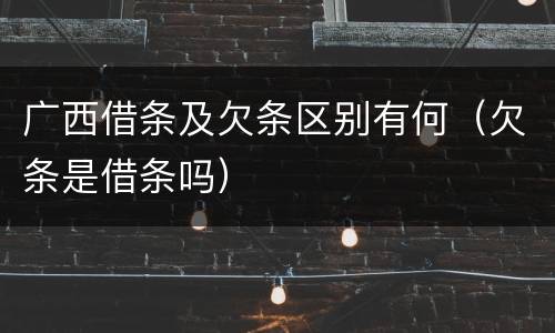 广西借条及欠条区别有何（欠条是借条吗）