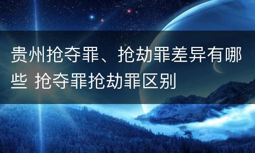 贵州抢夺罪、抢劫罪差异有哪些 抢夺罪抢劫罪区别