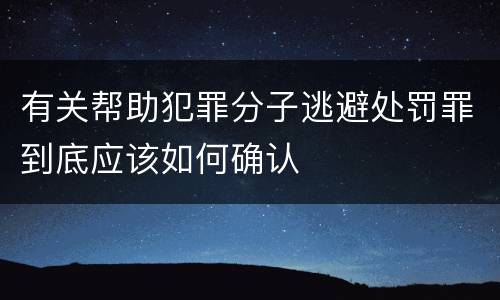 有关帮助犯罪分子逃避处罚罪到底应该如何确认