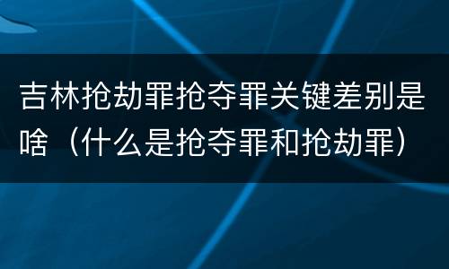 吉林抢劫罪抢夺罪关键差别是啥（什么是抢夺罪和抢劫罪）