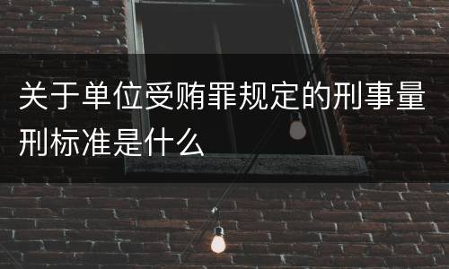 关于单位受贿罪规定的刑事量刑标准是什么