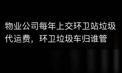 物业公司每年上交环卫站垃圾代运费，环卫垃圾车归谁管