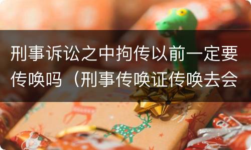 刑事诉讼之中拘传以前一定要传唤吗（刑事传唤证传唤去会拘留吗）