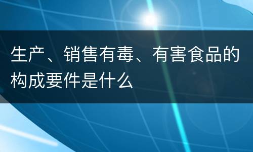 生产、销售有毒、有害食品的构成要件是什么