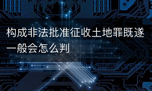 构成非法批准征收土地罪既遂一般会怎么判