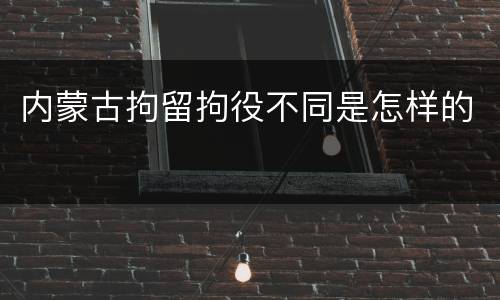 内蒙古拘留拘役不同是怎样的