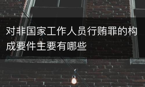 对非国家工作人员行贿罪的构成要件主要有哪些