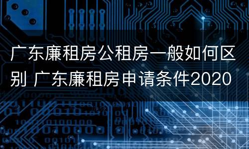 广东廉租房公租房一般如何区别 广东廉租房申请条件2020