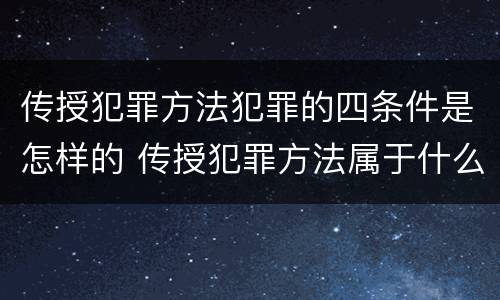 传授犯罪方法犯罪的四条件是怎样的 传授犯罪方法属于什么犯