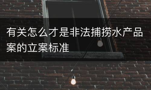 有关怎么才是非法捕捞水产品案的立案标准