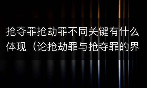 抢夺罪抢劫罪不同关键有什么体现（论抢劫罪与抢夺罪的界限）