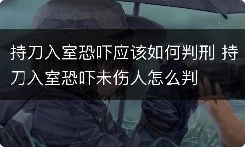 持刀入室恐吓应该如何判刑 持刀入室恐吓未伤人怎么判