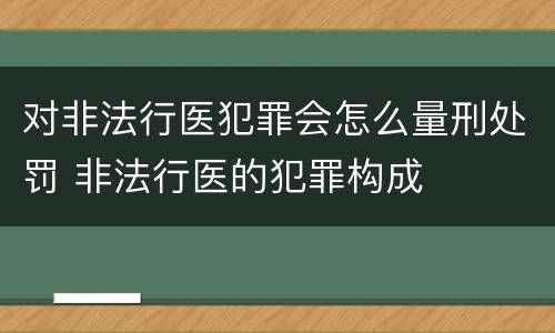 对非法行医犯罪会怎么量刑处罚 非法行医的犯罪构成