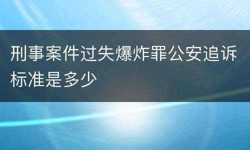刑事案件过失爆炸罪公安追诉标准是多少