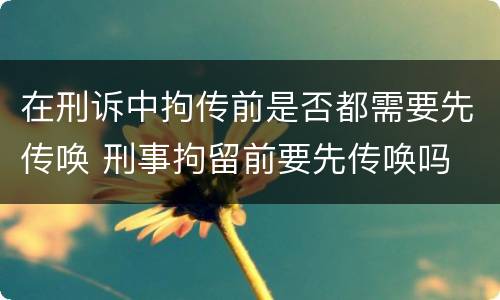 在刑诉中拘传前是否都需要先传唤 刑事拘留前要先传唤吗