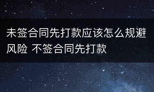 未签合同先打款应该怎么规避风险 不签合同先打款