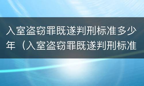 入室盗窃罪既遂判刑标准多少年（入室盗窃罪既遂判刑标准多少年以上）