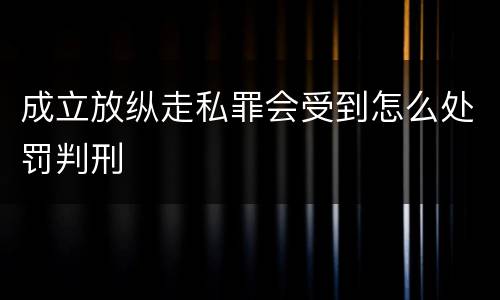 成立放纵走私罪会受到怎么处罚判刑