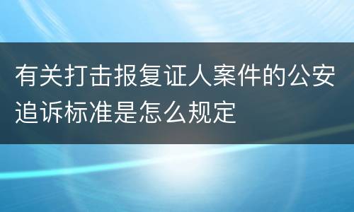 有关打击报复证人案件的公安追诉标准是怎么规定