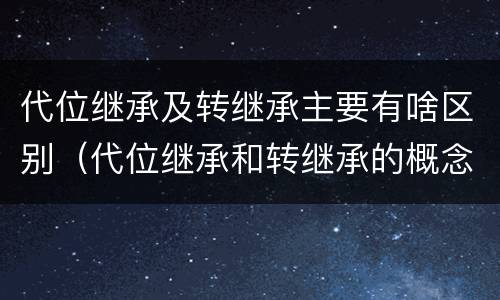 代位继承及转继承主要有啥区别（代位继承和转继承的概念和适用范围）